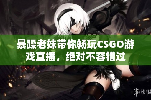暴躁老妹带你畅玩CSGO游戏直播，绝对不容错过