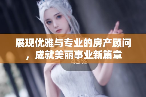 展现优雅与专业的房产顾问，成就美丽事业新篇章