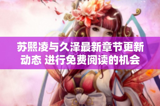 苏熙凌与久泽最新章节更新动态 进行免费阅读的机会揭秘