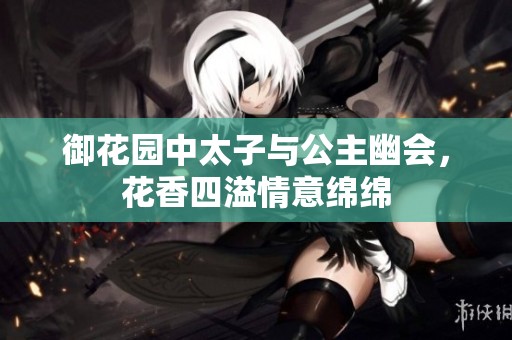 御花园中太子与公主幽会，花香四溢情意绵绵