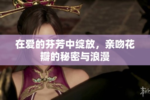 在爱的芬芳中绽放，亲吻花瓣的秘密与浪漫