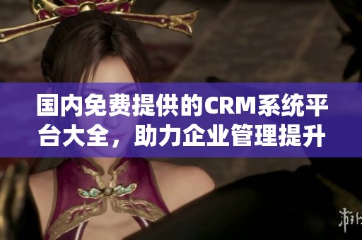 国内免费提供的CRM系统平台大全，助力企业管理提升效率