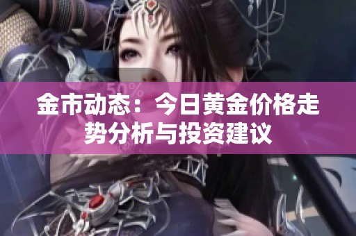 金市动态：今日黄金价格走势分析与投资建议