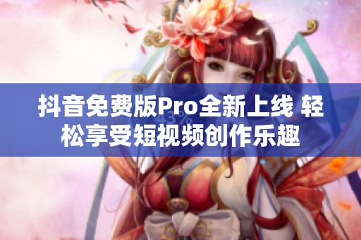 抖音免费版Pro全新上线 轻松享受短视频创作乐趣