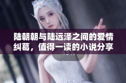陆朝朝与陆远泽之间的爱情纠葛，值得一读的小说分享