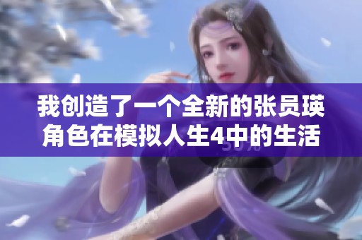 我创造了一个全新的张员瑛角色在模拟人生4中的生活体验