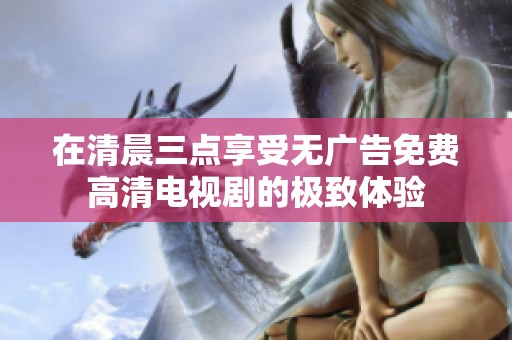 在清晨三点享受无广告免费高清电视剧的极致体验
