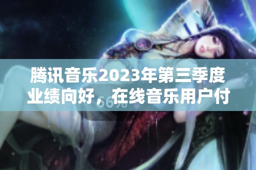 腾讯音乐2023年第三季度业绩向好，在线音乐用户付费增长显著