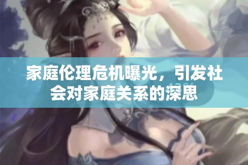 家庭伦理危机曝光，引发社会对家庭关系的深思
