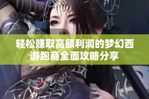 轻松赚取高额利润的梦幻西游跑商全面攻略分享