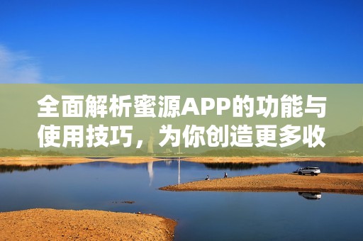 全面解析蜜源APP的功能与使用技巧，为你创造更多收益