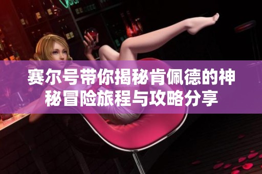 赛尔号带你揭秘肯佩德的神秘冒险旅程与攻略分享