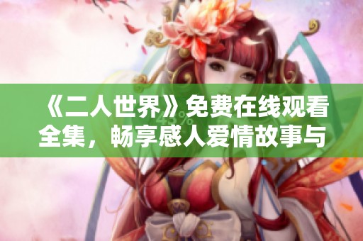 《二人世界》免费在线观看全集，畅享感人爱情故事与精彩剧情