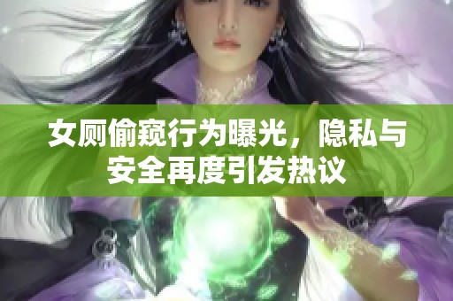 女厕偷窥行为曝光，隐私与安全再度引发热议