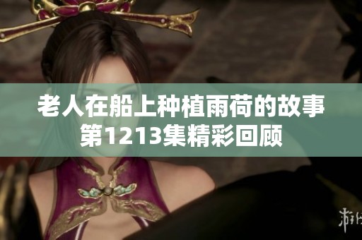 老人在船上种植雨荷的故事第1213集精彩回顾