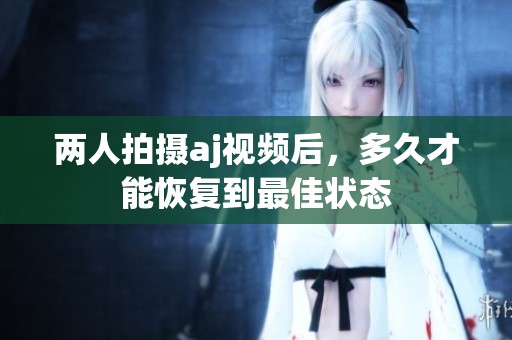 两人拍摄aj视频后，多久才能恢复到最佳状态