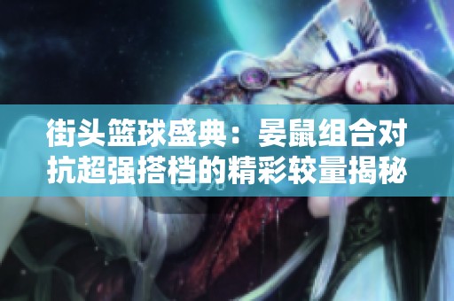 街头篮球盛典：晏鼠组合对抗超强搭档的精彩较量揭秘