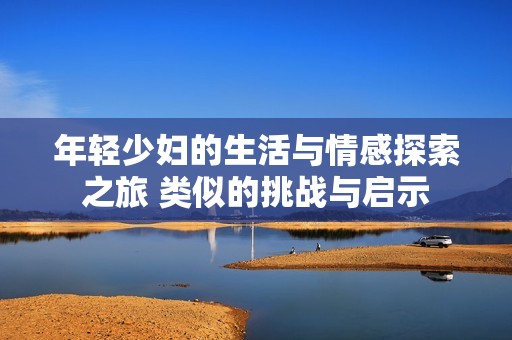 年轻少妇的生活与情感探索之旅 类似的挑战与启示