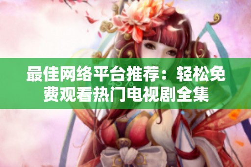 最佳网络平台推荐：轻松免费观看热门电视剧全集