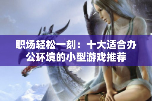 职场轻松一刻：十大适合办公环境的小型游戏推荐