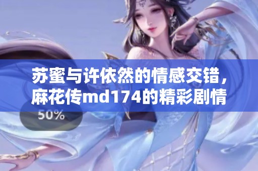 苏蜜与许依然的情感交错，麻花传md174的精彩剧情解析