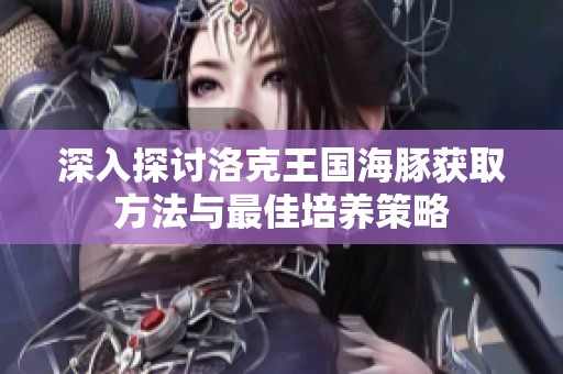 深入探讨洛克王国海豚获取方法与最佳培养策略