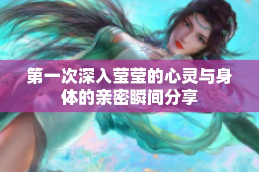 第一次深入莹莹的心灵与身体的亲密瞬间分享