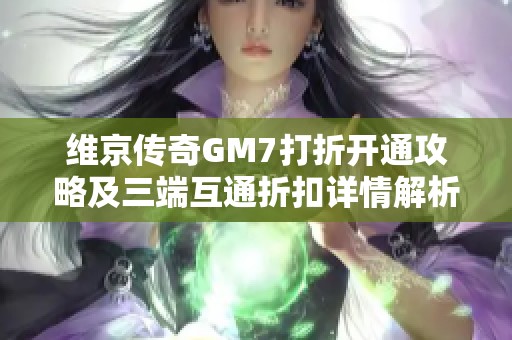 维京传奇GM7打折开通攻略及三端互通折扣详情解析