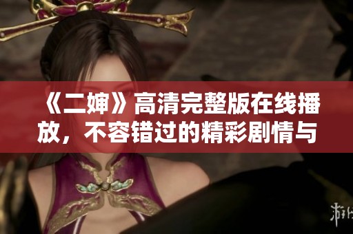 《二婶》高清完整版在线播放，不容错过的精彩剧情与角色互动