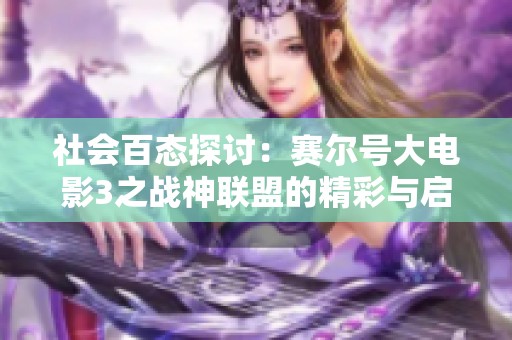 社会百态探讨：赛尔号大电影3之战神联盟的精彩与启示
