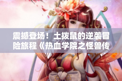 震撼登场！土拨鼠的逆袭冒险旅程《热血学院之怪兽传说》