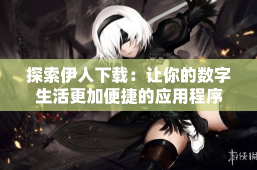探索伊人下载：让你的数字生活更加便捷的应用程序