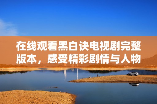 在线观看黑白诀电视剧完整版本，感受精彩剧情与人物魅力