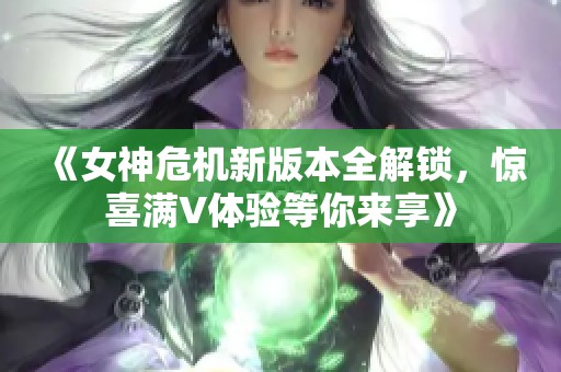 《女神危机新版本全解锁，惊喜满V体验等你来享》
