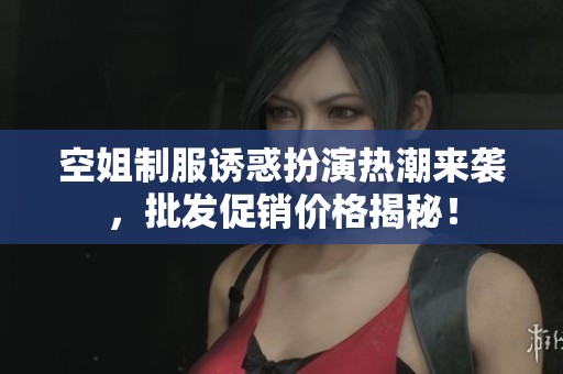 空姐制服诱惑扮演热潮来袭，批发促销价格揭秘！