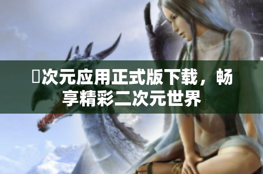囧次元应用正式版下载，畅享精彩二次元世界
