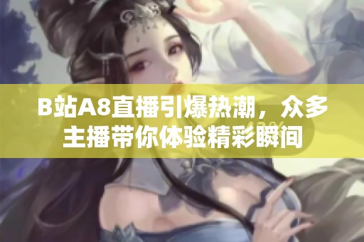 B站A8直播引爆热潮，众多主播带你体验精彩瞬间