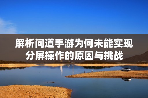 解析问道手游为何未能实现分屏操作的原因与挑战
