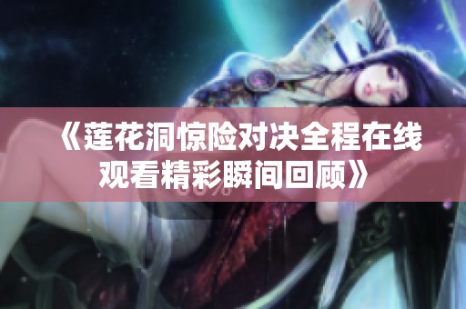 《莲花洞惊险对决全程在线观看精彩瞬间回顾》
