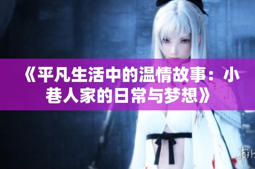 《平凡生活中的温情故事：小巷人家的日常与梦想》
