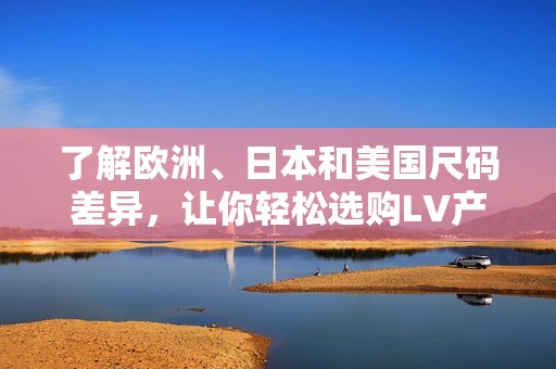 了解欧洲、日本和美国尺码差异，让你轻松选购LV产品