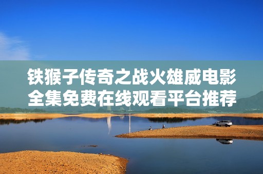 铁猴子传奇之战火雄威电影全集免费在线观看平台推荐