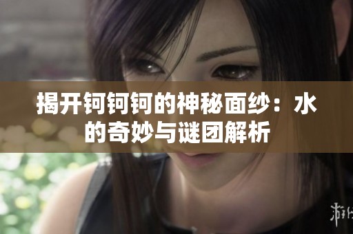 揭开钶钶钶的神秘面纱：水的奇妙与谜团解析