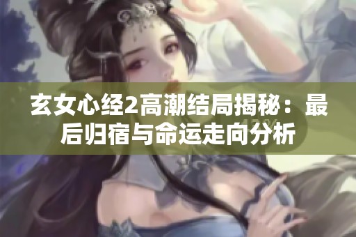 玄女心经2高潮结局揭秘：最后归宿与命运走向分析