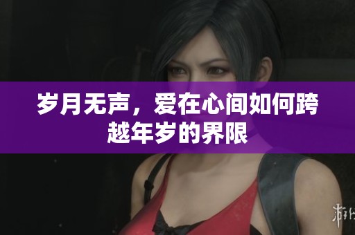 岁月无声，爱在心间如何跨越年岁的界限