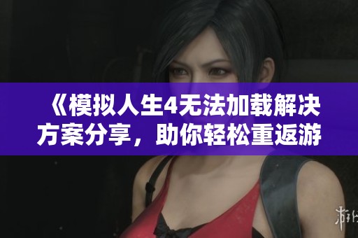《模拟人生4无法加载解决方案分享，助你轻松重返游戏世界》