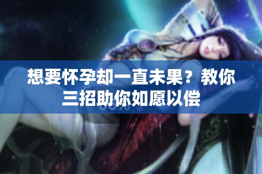 想要怀孕却一直未果？教你三招助你如愿以偿