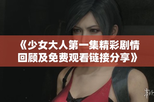 《少女大人第一集精彩剧情回顾及免费观看链接分享》