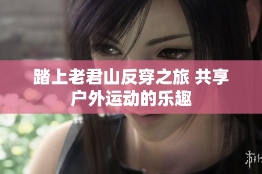 踏上老君山反穿之旅 共享户外运动的乐趣