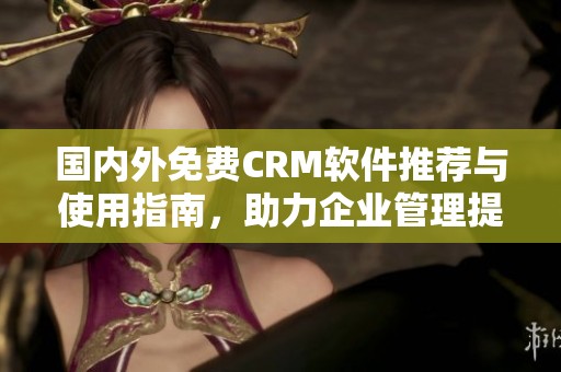 国内外免费CRM软件推荐与使用指南，助力企业管理提升效果